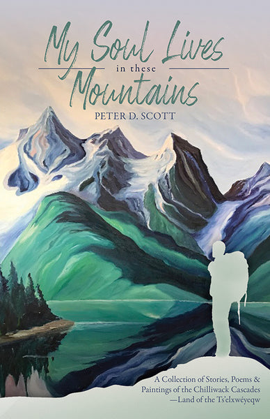 My Soul Lives in these Mountains: A Collection of Stories, Poems and Paintings of the Chilliwack Cascades —Land of the Ts'elxwéyeqw