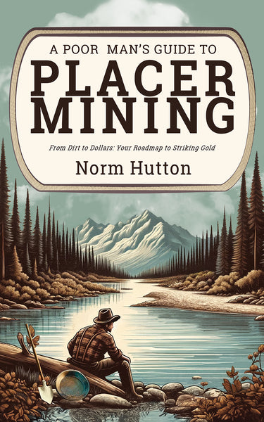 A Poor Man's Guide to Placer Mining: From Dirt to Dollars - Your Roadmap to Striking Gold
